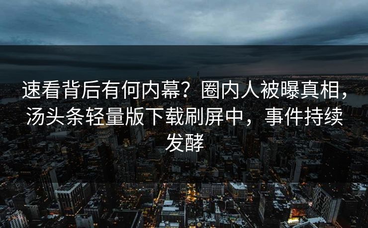 速看背后有何内幕？圈内人被曝真相，汤头条轻量版下载刷屏中，事件持续发酵