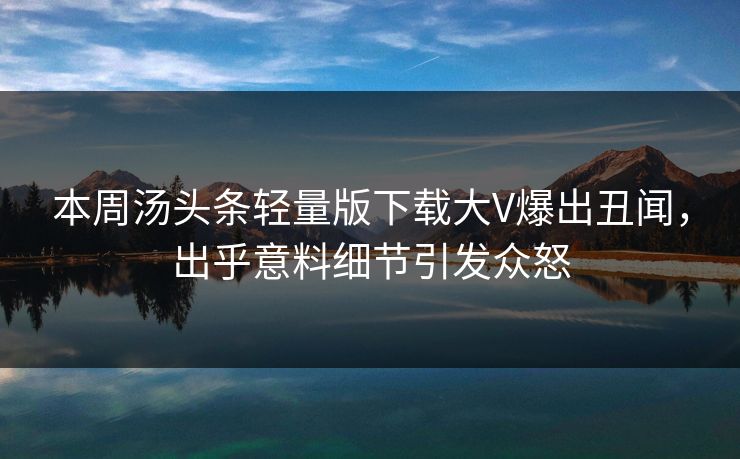 本周汤头条轻量版下载大V爆出丑闻，出乎意料细节引发众怒