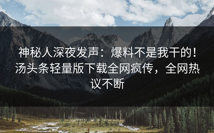 神秘人深夜发声：爆料不是我干的！汤头条轻量版下载全网疯传，全网热议不断