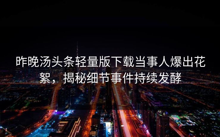 昨晚汤头条轻量版下载当事人爆出花絮，揭秘细节事件持续发酵