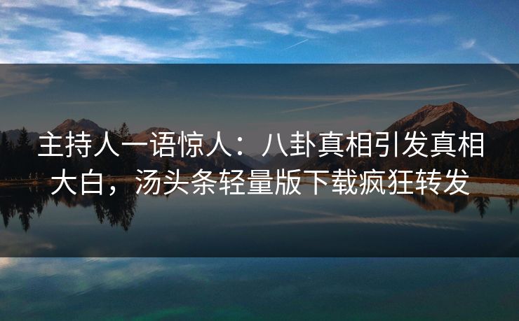 主持人一语惊人：八卦真相引发真相大白，汤头条轻量版下载疯狂转发
