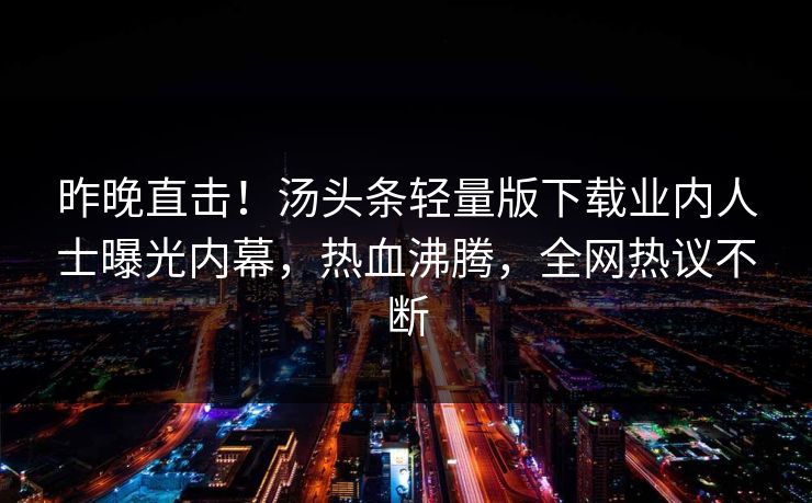 昨晚直击！汤头条轻量版下载业内人士曝光内幕，热血沸腾，全网热议不断