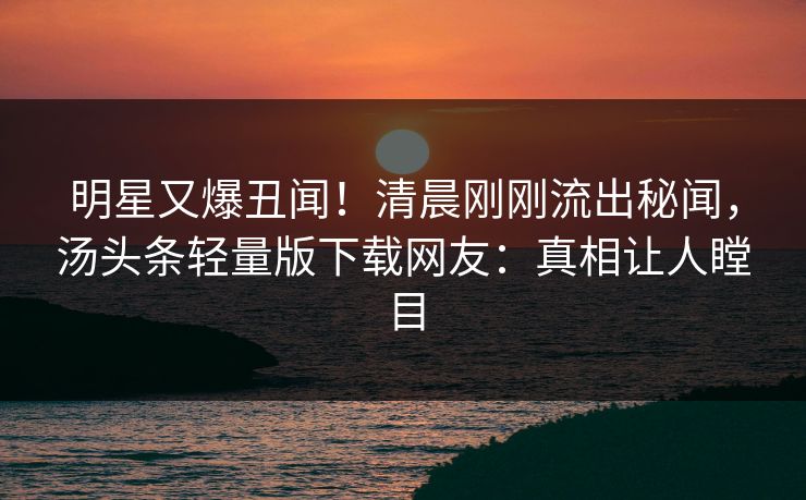 明星又爆丑闻！清晨刚刚流出秘闻，汤头条轻量版下载网友：真相让人瞠目