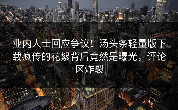 业内人士回应争议！汤头条轻量版下载疯传的花絮背后竟然是曝光，评论区炸裂