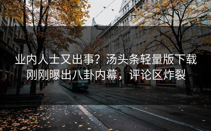 业内人士又出事？汤头条轻量版下载刚刚曝出八卦内幕，评论区炸裂