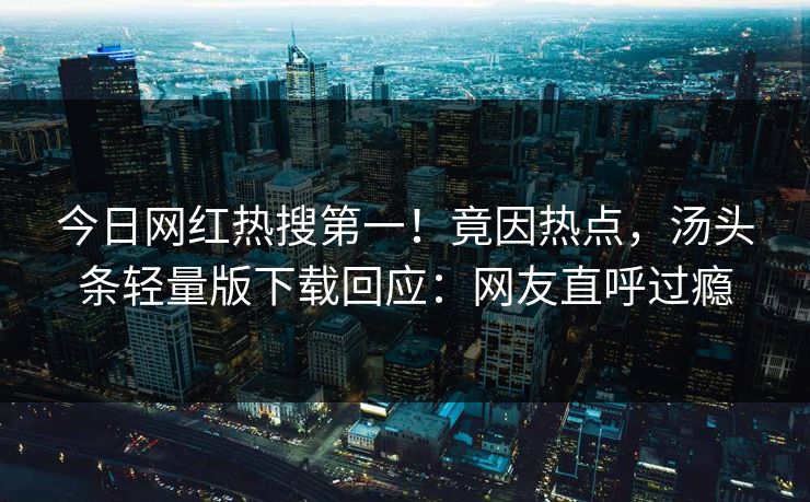 今日网红热搜第一！竟因热点，汤头条轻量版下载回应：网友直呼过瘾