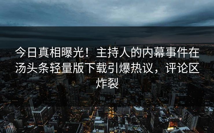今日真相曝光！主持人的内幕事件在汤头条轻量版下载引爆热议，评论区炸裂