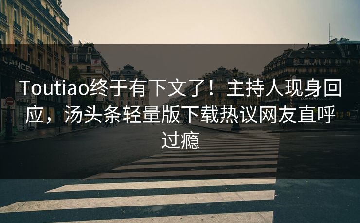 Toutiao终于有下文了！主持人现身回应，汤头条轻量版下载热议网友直呼过瘾