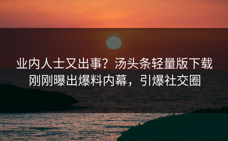 业内人士又出事？汤头条轻量版下载刚刚曝出爆料内幕，引爆社交圈