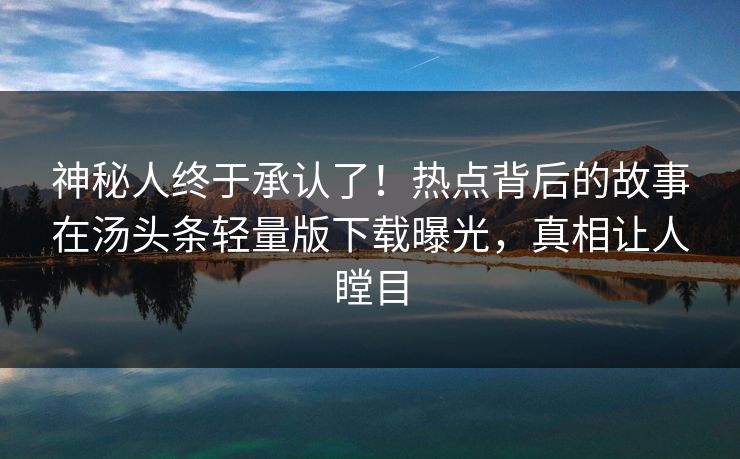神秘人终于承认了！热点背后的故事在汤头条轻量版下载曝光，真相让人瞠目