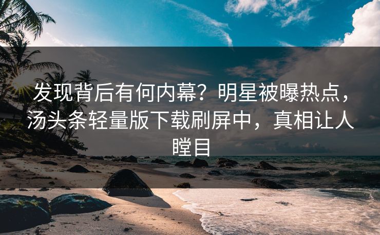 发现背后有何内幕？明星被曝热点，汤头条轻量版下载刷屏中，真相让人瞠目