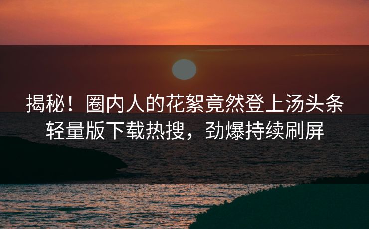 揭秘！圈内人的花絮竟然登上汤头条轻量版下载热搜，劲爆持续刷屏