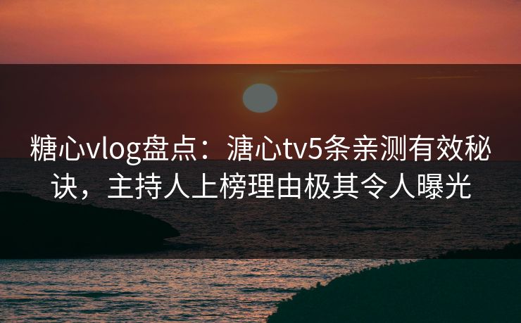糖心vlog盘点：溏心tv5条亲测有效秘诀，主持人上榜理由极其令人曝光