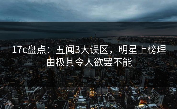 17c盘点：丑闻3大误区，明星上榜理由极其令人欲罢不能