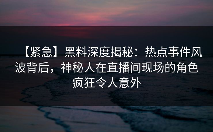 【紧急】黑料深度揭秘：热点事件风波背后，神秘人在直播间现场的角色疯狂令人意外