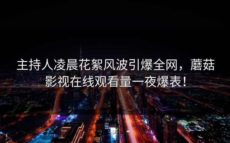 主持人凌晨花絮风波引爆全网，蘑菇影视在线观看量一夜爆表！