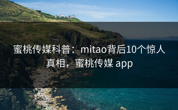 蜜桃传媒科普:mitao背后10个惊人真相,蜜桃传媒 app 蜜桃传媒科普:mitao背后10个惊人真相,蜜桃传媒 app