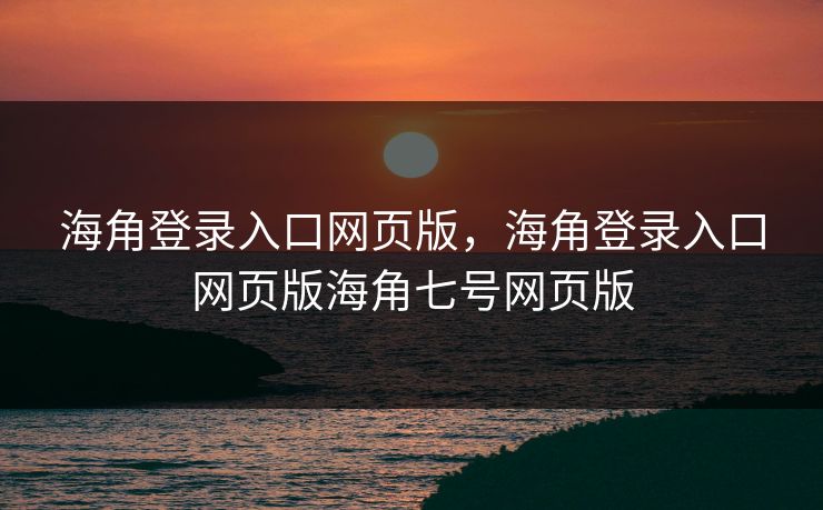 海角登录入口网页版，海角登录入口网页版海角七号网页版