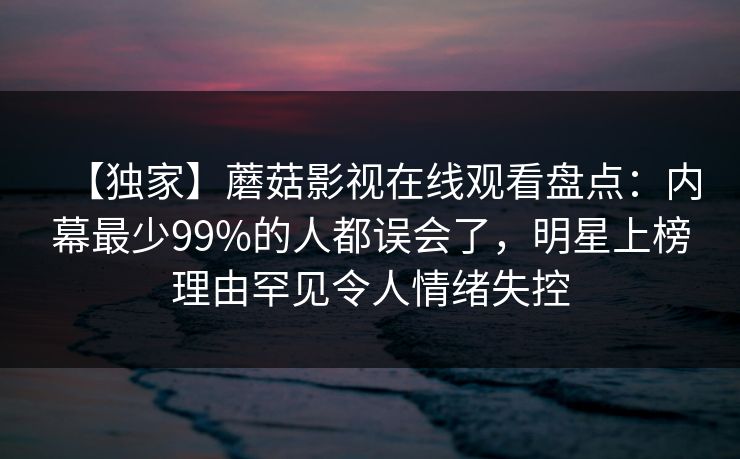 【独家】蘑菇影视在线观看盘点:内幕最少99%的人都误会了,明星上榜理由罕见令人情绪失控 【独家】蘑菇影视在线观看盘点:内幕最少99%的人都误会了,明星上榜理由罕见令人情绪失控