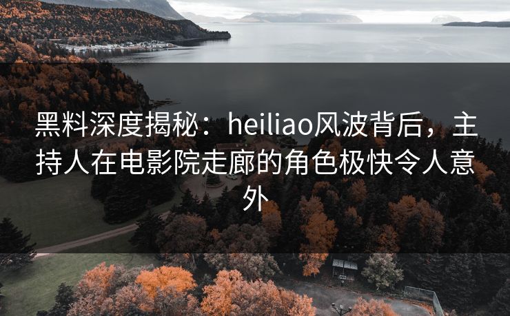 黑料深度揭秘:heiliao风波背后,主持人在电影院走廊的角色极快令人意外 黑料深度揭秘:heiliao风波背后,主持人在电影院走廊的角色极快令人意外