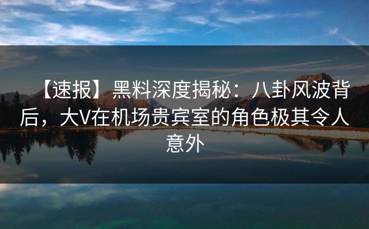 【速报】黑料深度揭秘:八卦风波背后,大V在机场贵宾室的角色极其令人意外 【速报】黑料深度揭秘:八卦风波背后,大V在机场贵宾室的角色极其令人意外