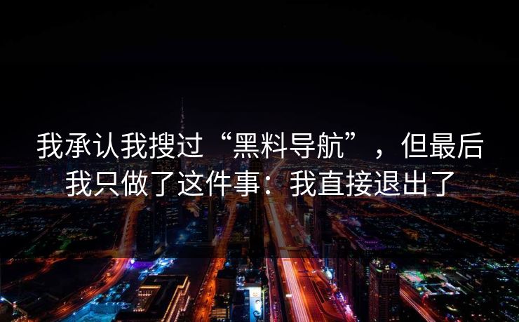 我承认我搜过“黑料导航”,但最后我只做了这件事:我直接退出了 我承认我搜过“黑料导航”,但最后我只做了这件事:我直接退出了