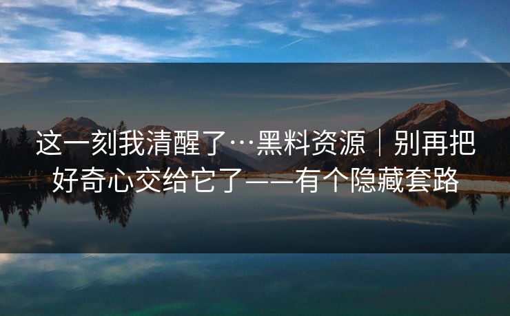 这一刻我清醒了…黑料资源|别再把好奇心交给它了——有个隐藏套路 这一刻我清醒了…黑料资源|别再把好奇心交给它了——有个隐藏套路