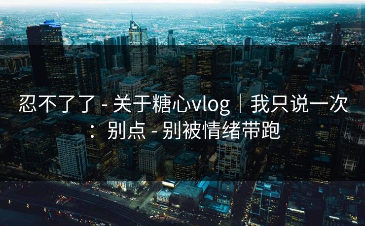 忍不了了 - 关于糖心vlog|我只说一次:别点 - 别被情绪带跑 忍不了了 - 关于糖心vlog|我只说一次:别点 - 别被情绪带跑