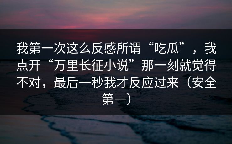 我第一次这么反感所谓“吃瓜”，我点开“万里长征小说”那一刻就觉得不对，最后一秒我才反应过来（安全第一）