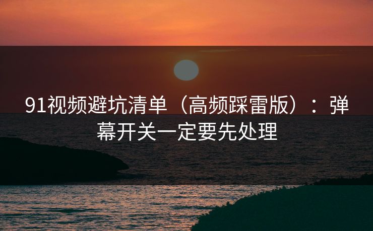 91视频避坑清单(高频踩雷版):弹幕开关一定要先处理 91视频避坑清单(高频踩雷版):弹幕开关一定要先处理
