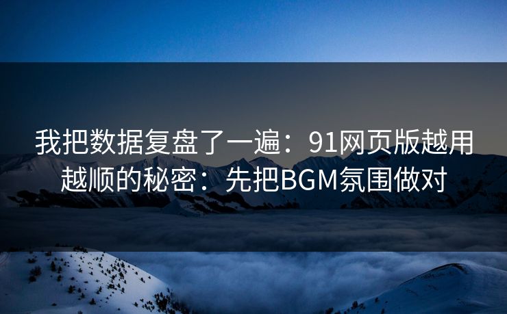 我把数据复盘了一遍:91网页版越用越顺的秘密:先把BGM氛围做对 我把数据复盘了一遍:91网页版越用越顺的秘密:先把BGM氛围做对