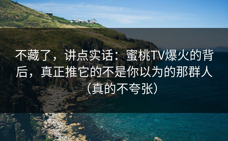 不藏了，讲点实话：蜜桃TV爆火的背后，真正推它的不是你以为的那群人（真的不夸张）