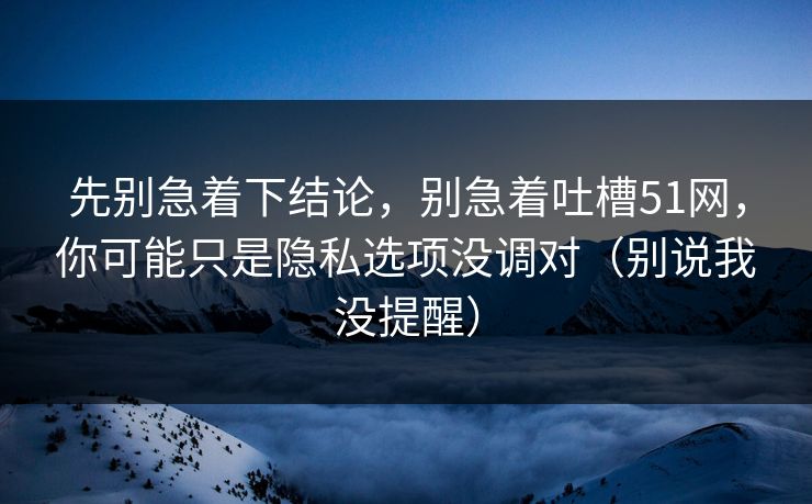 先别急着下结论，别急着吐槽51网，你可能只是隐私选项没调对（别说我没提醒）