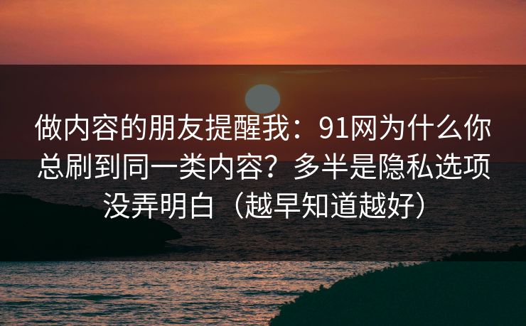 做内容的朋友提醒我：91网为什么你总刷到同一类内容？多半是隐私选项没弄明白（越早知道越好）