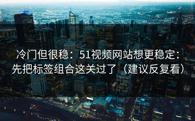 冷门但很稳：51视频网站想更稳定：先把标签组合这关过了（建议反复看）