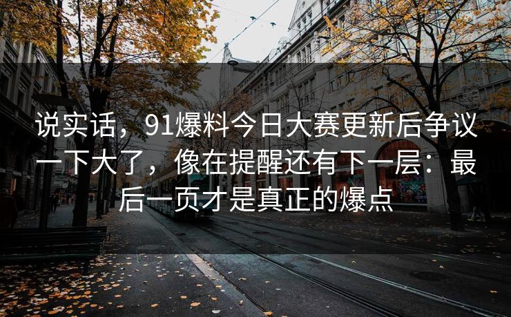 说实话,91爆料今日大赛更新后争议一下大了,像在提醒还有下一层:最后一页才是真正的爆点 说实话,91爆料今日大赛更新后争议一下大了,像在提醒还有下一层:最后一页才是真正的爆点