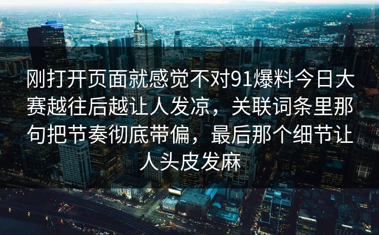 刚打开页面就感觉不对91爆料今日大赛越往后越让人发凉，关联词条里那句把节奏彻底带偏，最后那个细节让人头皮发麻
